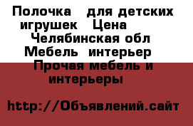 Полочка   для детских игрушек › Цена ­ 300 - Челябинская обл. Мебель, интерьер » Прочая мебель и интерьеры   